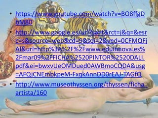 • https://www.youtube.com/watch?v=BO8ffgD
bM80
• http://www.google.es/url?sa=t&rct=j&q=&esr
c=s&source=web&cd=9&sqi=2&ved=0CFMQFj
AI&url=http%3A%2F%2Fwww.eduinnova.es%
2Fmar09%2FFICHA%2520PINTOR%2520DALI.
pdf&ei=bwxvUeOMDued0AWBmoCQDA&usg
=AFQjCNEmbkpeM-FxqkAnnDD0rEAJ-TAGfQ
• http://www.museothyssen.org/thyssen/ficha_
artista/160
 