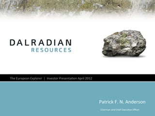 The	
  European	
  Explorer	
  	
  │	
  	
  Investor	
  Presenta4on	
  April	
  2012	
  




                                                                                           Patrick	
  F.	
  N.	
  Anderson	
  
                                                                                            Chairman	
  and	
  Chief	
  Execu4ve	
  Oﬃcer	
  
 
