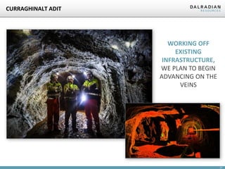 CURRAGHINALT ADIT

WORKING OFF
EXISTING
INFRASTRUCTURE,
WE PLAN TO BEGIN
ADVANCING ON THE
VEINS

21

 