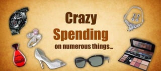 Crazy
Spending
on numerous things...
 