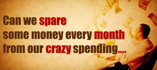 Can we spare
some money every month
from our crazy spending….
 
