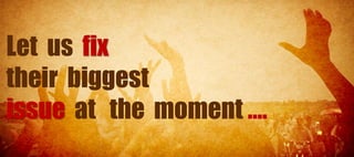 Let us fix
their biggest
issue at the moment ….
 