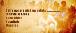 Daily wagers pick up points   (like Akbar Chowk in Lahore )


Industrial Areas
Buss Addas
Hospitals
Mandies
 