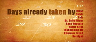 Days already taken by      Nisar
                           Sabir
                            Faiz
                 Dr. Saira Nisar
                  Sara Hussain
                     Aamir Altaf
                 Mohammad Ali
                 Khurram Javed
                        Hurriyat
 