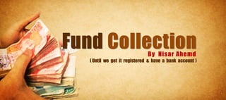 Fund Collection                By Nisar Ahemd
   ( Until we get it registered & have a bank account )
 