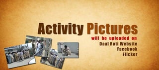 Activity Pictures
         will be uploaded on
             Daal Roti Website
                     Facebook
                        Flicker
 