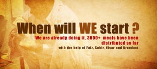 When will WE start ?
   We are already doing it , 3000+ meals have been
                                  distributed so far
              wi th the he l p o f F a i z , S a b i r, N i sa r a nd Bra nda ct
 