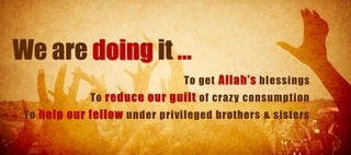 We are doing it …
                               To get Allah’s blessings
             To reduce our guilt of craz y consumption
 To help our fellow under privileged brothers & sisters
 
