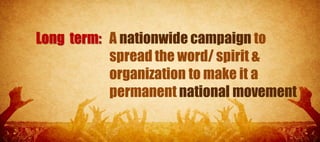 Long term: A nationwide campaign to
           spread the word/ spirit &
           organization to make it a
           permanent national movement
 