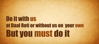 Do it with us
at Daal Roti or without us on your own
But you must do it
 