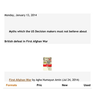 Monday, January 13, 2014
Myths which the US Decision makers must not believe about
British defeat in First Afghan War
First Afghan War by Agha Humayun Amin (Jul 24, 2014)
Formats Pric New Used
 