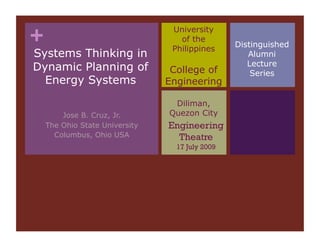 +                                University
                                   of the
                                 Philippines
                                                 Distinguished
Systems Thinking in                                 Alumni
                                                    Lecture
Dynamic Planning of              College of          Series
  Energy Systems                Engineering

                                 Diliman,
        Jose B. Cruz, Jr.       Quezon City
    The Ohio State University   Engineering
      Columbus, Ohio USA          Theatre
                                  17 July 2009
 