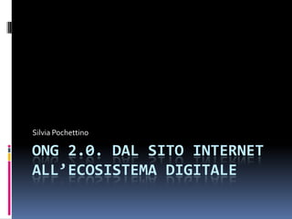 Silvia Pochettino

ONG 2.0. DAL SITO INTERNET
ALL’ECOSISTEMA DIGITALE
 