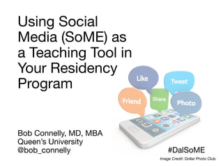 Using Social 
Media (SoME) as 
a Teaching Tool in 
Your Residency 
Program 
Bob Connelly, MD, MBA 
Queen’s University 
@bob_connelly #DalSoME 
Image Credit: Dollar Photo Club 
 