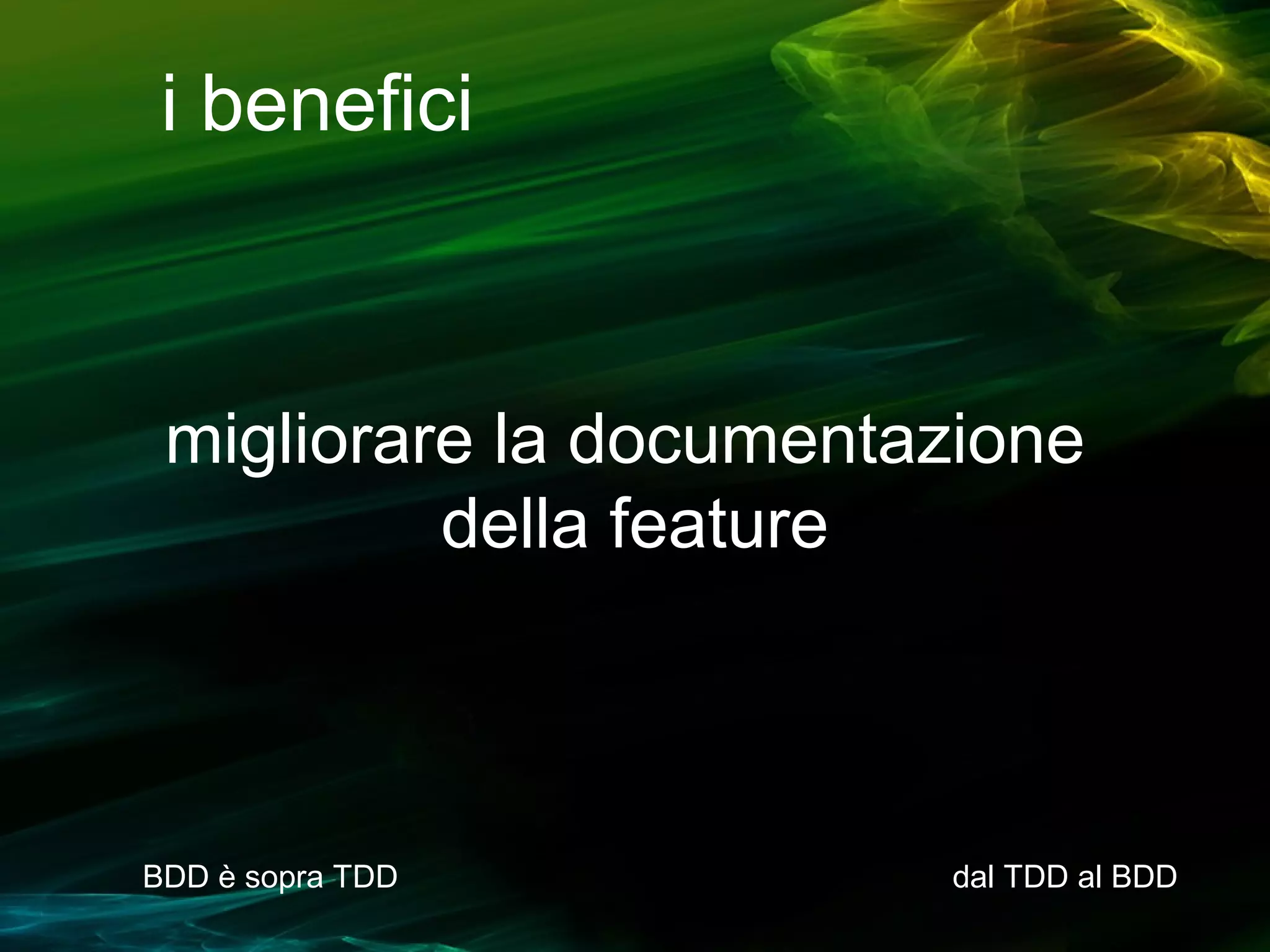 i benefici

migliorare la documentazione
della feature

BDD è sopra TDD

dal TDD al BDD

 