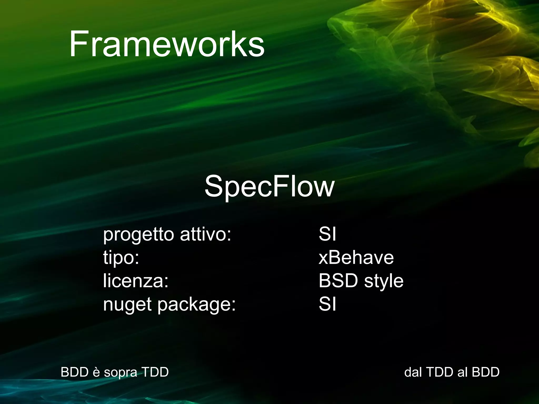 Frameworks

SpecFlow
progetto attivo:
tipo:
licenza:
nuget package:

BDD è sopra TDD

SI
xBehave
BSD style
SI

dal TDD al BDD

 