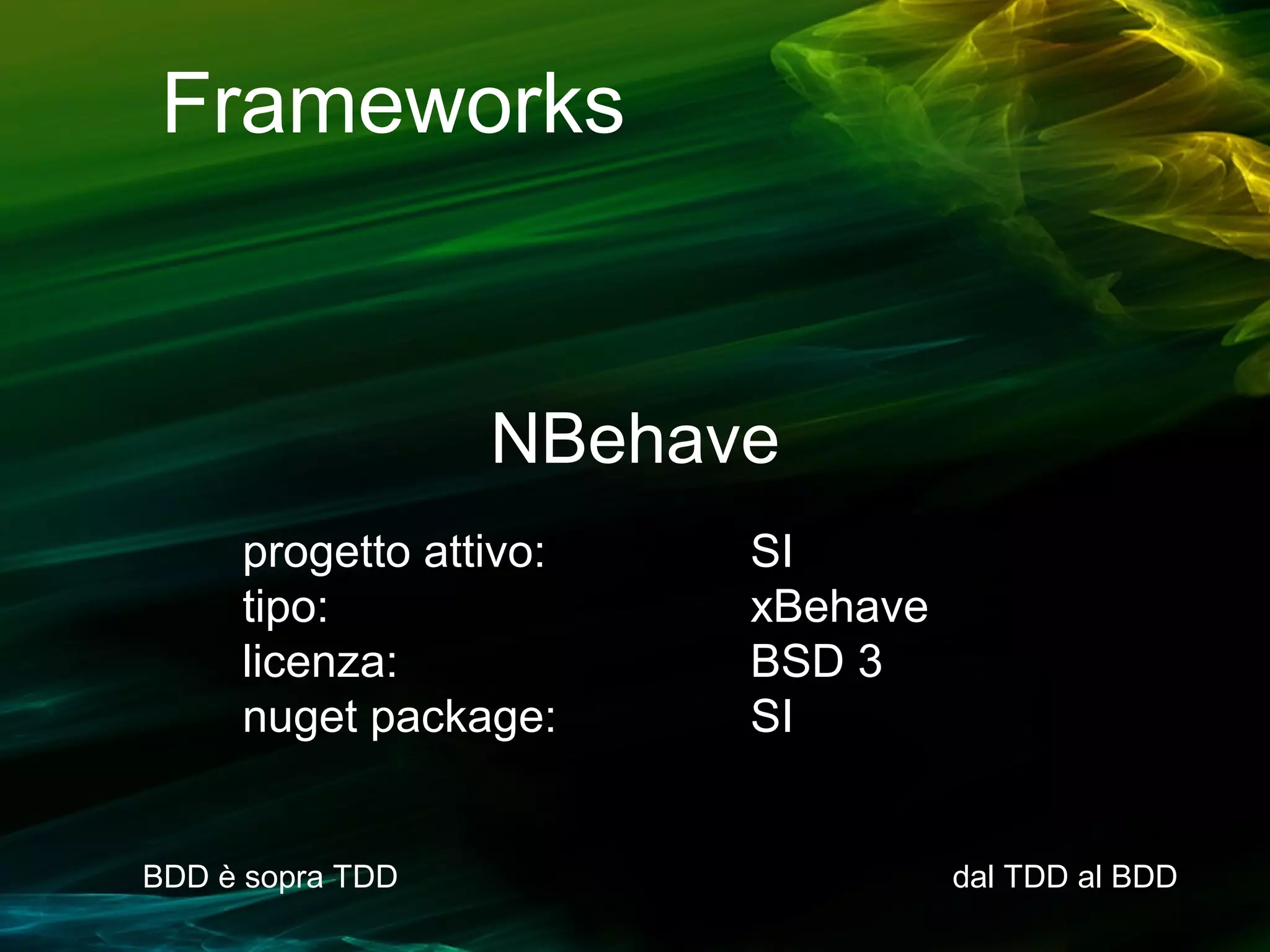Frameworks

NBehave
progetto attivo:
tipo:
licenza:
nuget package:

BDD è sopra TDD

SI
xBehave
BSD 3
SI

dal TDD al BDD

 