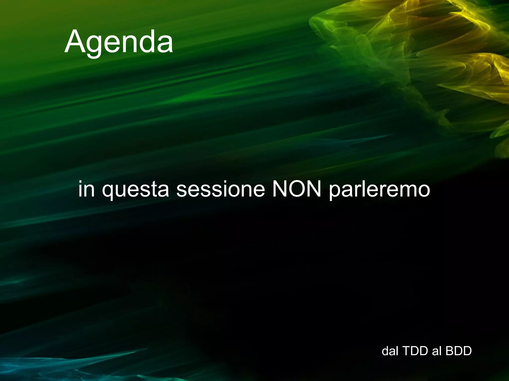 Agenda

in questa sessione NON parleremo

dal TDD al BDD

 
