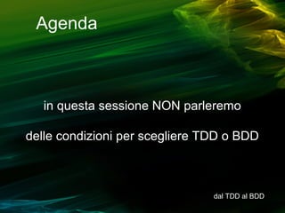 Agenda

in questa sessione NON parleremo
delle condizioni per scegliere TDD o BDD

dal TDD al BDD

 