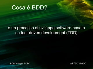 Cosa è BDD?

è un processo di sviluppo software basato
su test-driven development (TDD)

BDD è sopra TDD

dal TDD al BDD

 