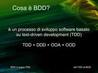 Cosa è BDD?

è un processo di sviluppo software basato
su test-driven development (TDD)
TDD + DDD + OOA + OOD

BDD è sopra TDD

dal TDD al BDD

 