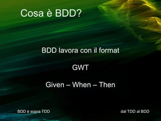Cosa è BDD?

BDD lavora con il format
GWT
Given – When – Then

BDD è sopra TDD

dal TDD al BDD

 