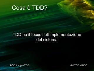 Cosa è TDD?

TDD ha il focus sull'implementazione
del sistema

BDD è sopra TDD

dal TDD al BDD

 