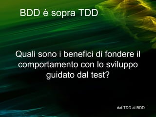 BDD è sopra TDD

Quali sono i benefici di fondere il
comportamento con lo sviluppo
guidato dal test?

dal TDD al BDD

 