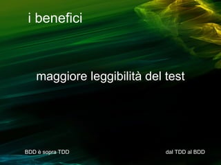 i benefici

maggiore leggibilità del test

BDD è sopra TDD

dal TDD al BDD

 