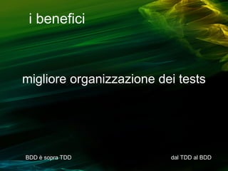 i benefici

migliore organizzazione dei tests

BDD è sopra TDD

dal TDD al BDD

 