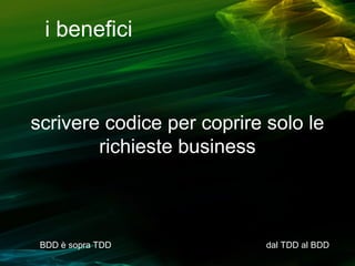 i benefici

scrivere codice per coprire solo le
richieste business

BDD è sopra TDD

dal TDD al BDD

 