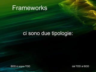 Frameworks

ci sono due tipologie:

BDD è sopra TDD

dal TDD al BDD

 