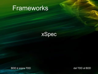 Frameworks

xSpec

BDD è sopra TDD

dal TDD al BDD

 