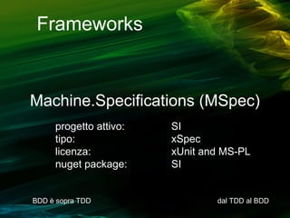 Frameworks

Machine.Specifications (MSpec)
progetto attivo:
tipo:
licenza:
nuget package:

BDD è sopra TDD

SI
xSpec
xUnit and MS-PL
SI

dal TDD al BDD

 