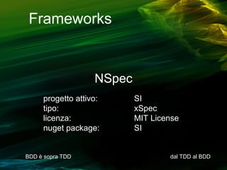 Frameworks

NSpec
progetto attivo:
tipo:
licenza:
nuget package:

BDD è sopra TDD

SI
xSpec
MIT License
SI

dal TDD al BDD

 