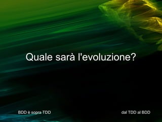 Quale sarà l'evoluzione?

BDD è sopra TDD

dal TDD al BDD

 
