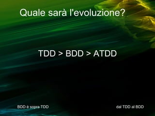 Quale sarà l'evoluzione?

TDD > BDD > ATDD

BDD è sopra TDD

dal TDD al BDD

 