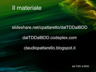 Il materiale
slideshare.net/cpattarello/dalTDDalBDD
dalTDDalBDD.codeplex.com
claudiopattarello.blogspot.it

dal TDD al BDD

 