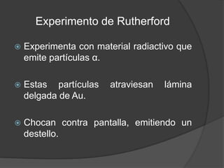 Experimento de RutherfordExperimenta con material radiactivo que emite partículas α.Estas partículas atraviesan lámina delgada de Au.Chocan contra pantalla, emitiendo un destello. 