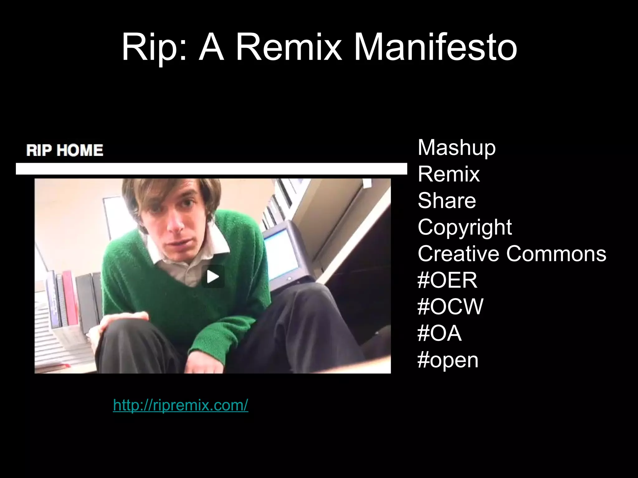 Rip: A Remix Manifesto

                       Mashup
                       Remix
                       Share
                       Copyright
                       Creative Commons
                       #OER
                       #OCW
                       #OA
                       #open
http://ripremix.com/
 