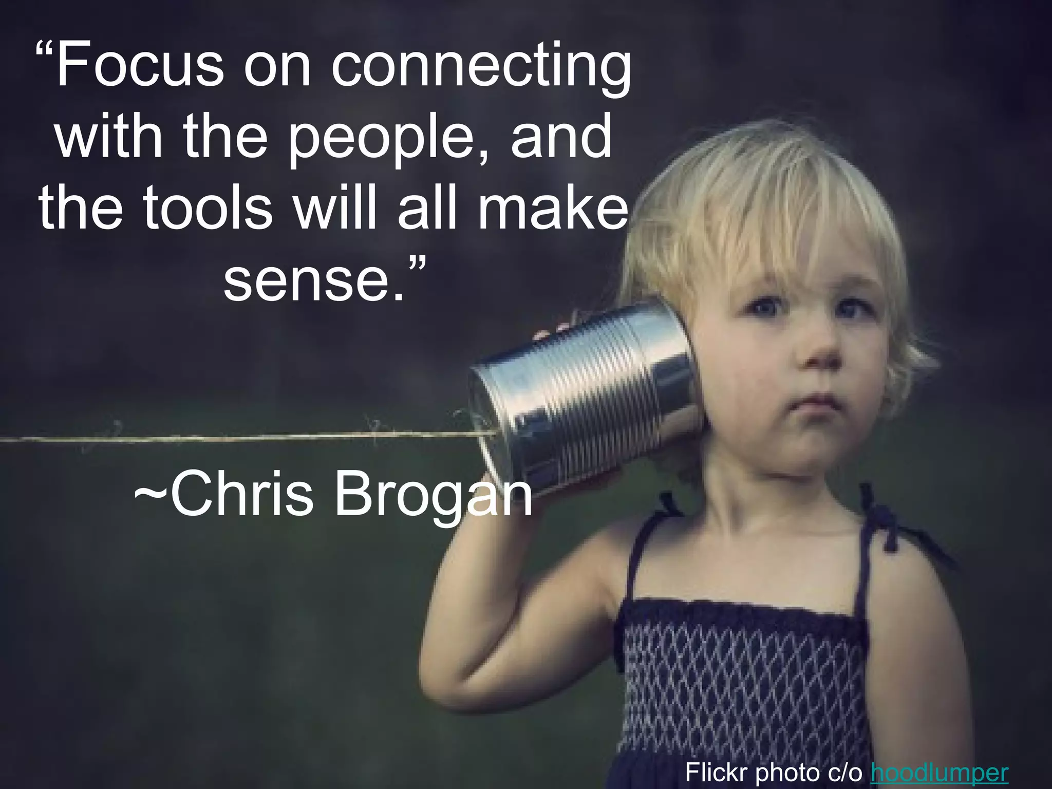 “Focus on connecting
 with the people, and
the tools will all make
        sense.”


   ~Chris Brogan



                          Flickr photo c/o hoodlumper
 
