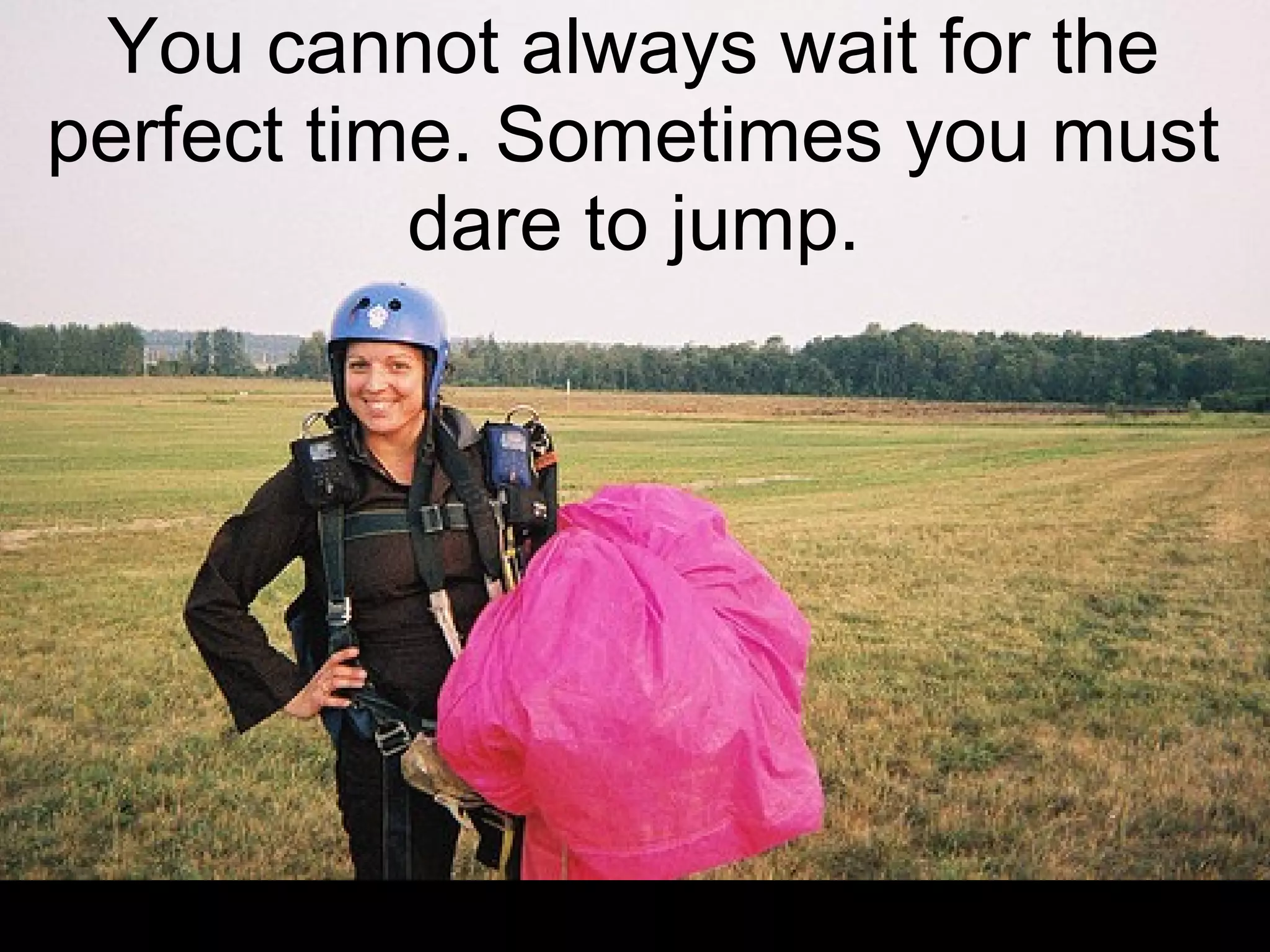 You cannot always wait for the
perfect time. Sometimes you must
           dare to jump.
 