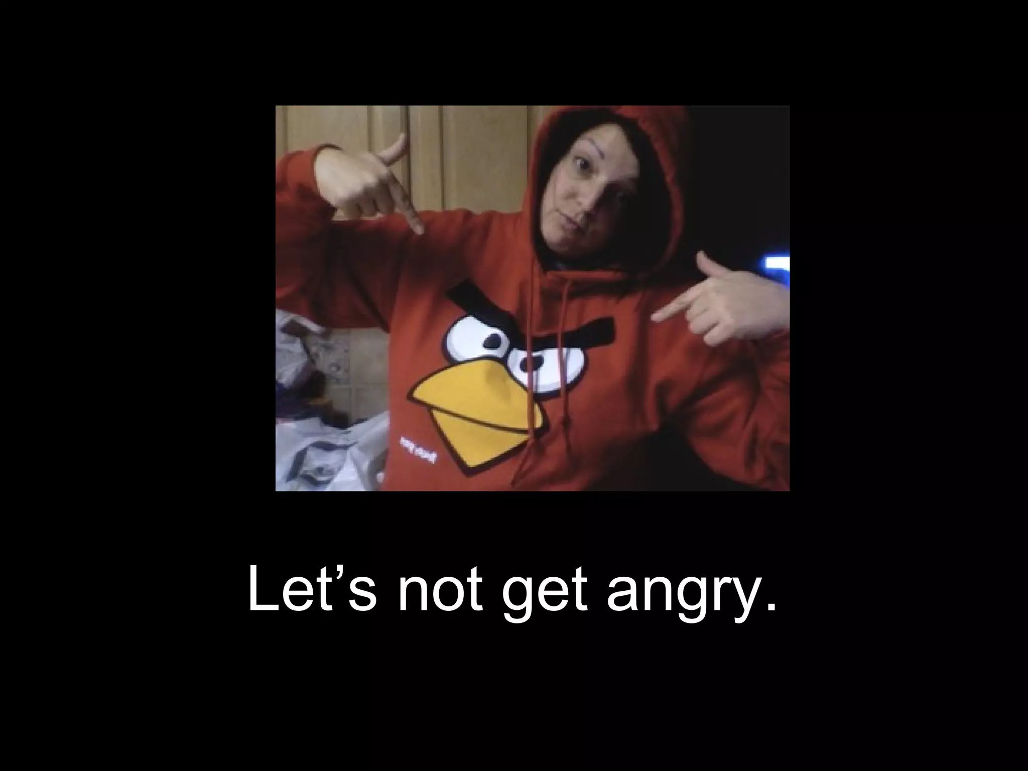 Let’s not get angry.
 