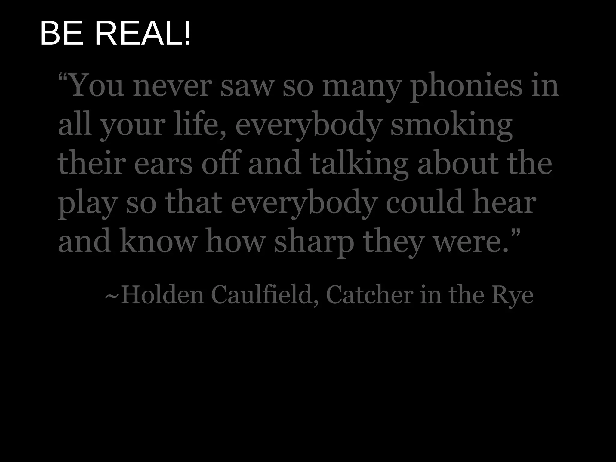 BE REAL!
 “You never saw so many phonies in
 all your life, everybody smoking
 their ears off and talking about the
 play so that everybody could hear
 and know how sharp they were.”
    ~Holden Caulfield, Catcher in the Rye
 