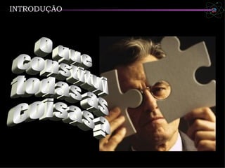 INTRODUÇÃO O que  constitui todas as coisas ? 
