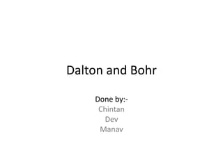 Dalton and Bohr

    Done by:-
     Chintan
      Dev
     Manav
 