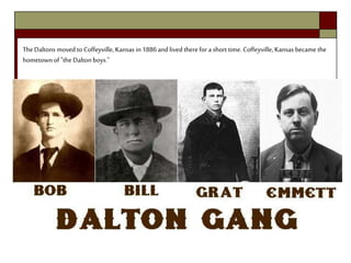 TheDaltons moved to Coffeyville, Kansas in 1886and lived there for a short time. Coffeyville, Kansas became the
hometown of "theDalton boys."
 