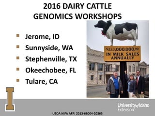 2016 DAIRY CATTLE
GENOMICS WORKSHOPS
 Jerome, ID
 Sunnyside, WA
 Stephenville, TX
 Okeechobee, FL
 Tulare, CA
USDA NIFA AFRI 2013-68004-20365
 