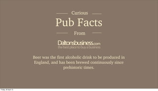 Pub Facts
Curious
Beer was the first alcoholic drink to be produced in
England, and has been brewed continuously since
prehistoric times.
Daltonsbusiness.com
thebestplacetobuyabusiness
From
Friday, 26 April 13
 
