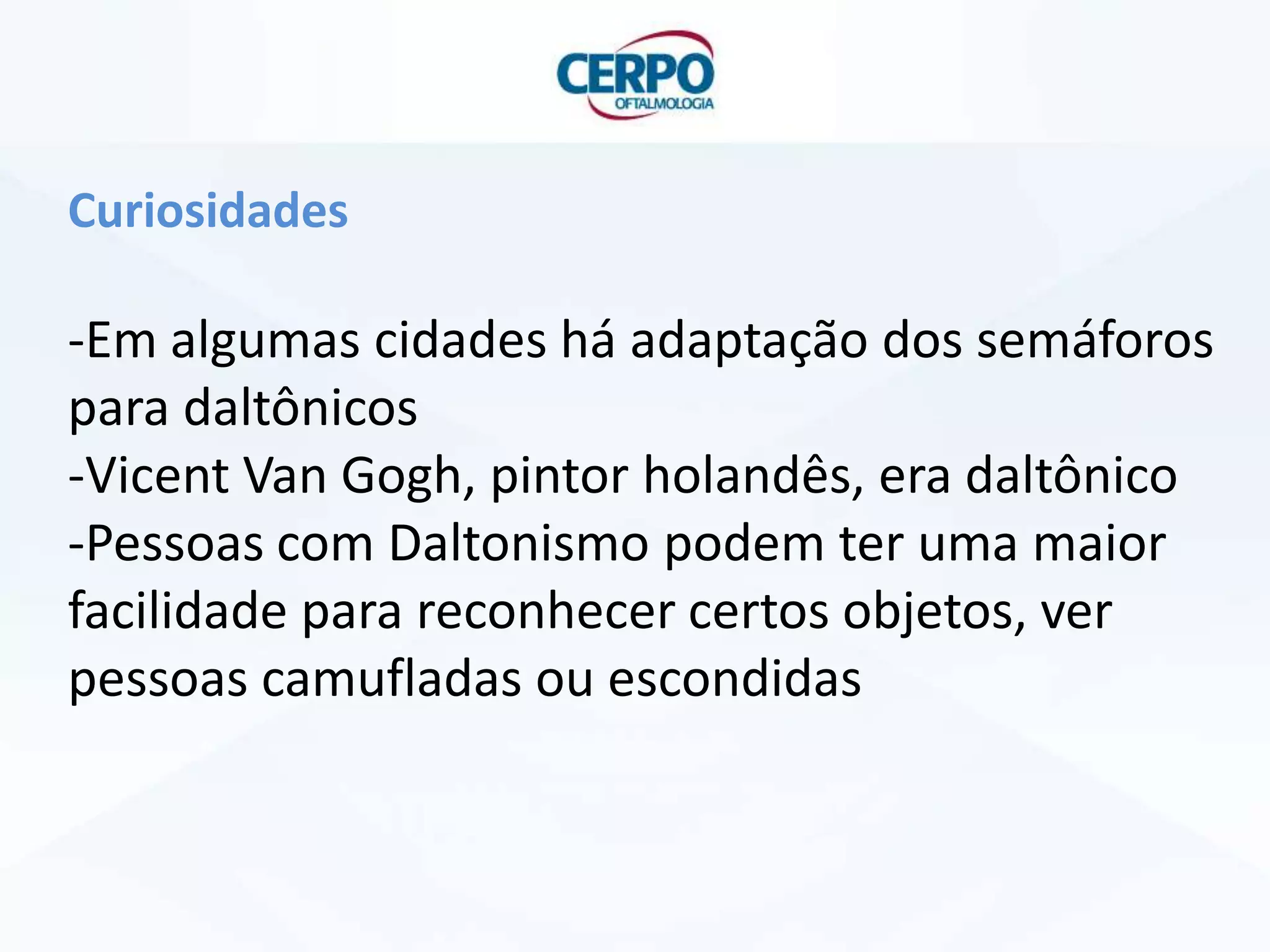 Curiosidades

-Em algumas cidades há adaptação dos semáforos
para daltônicos
-Vicent Van Gogh, pintor holandês, era daltônico
-Pessoas com Daltonismo podem ter uma maior
facilidade para reconhecer certos objetos, ver
pessoas camufladas ou escondidas

 